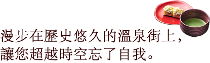 漫步在歷史悠久的溫泉街上，讓您超越時空忘了自我。
